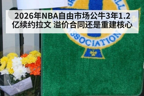 2026年NBA自由市场公牛3年1.2亿续约拉文 溢价合同还是重建核心