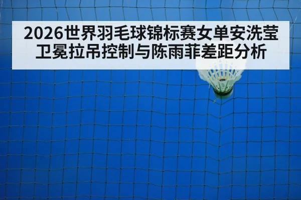 2026世界羽毛球锦标赛女单安洗莹卫冕拉吊控制与陈雨菲差距分析