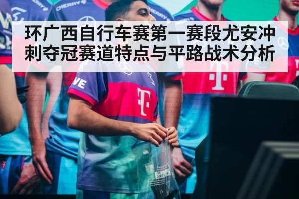 环广西自行车赛第一赛段尤安冲刺夺冠赛道特点与平路战术分析