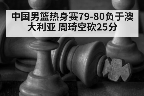 中国男篮热身赛79-80负于澳大利亚 周琦空砍25分