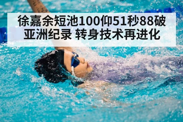 徐嘉余短池100仰51秒88破亚洲纪录 转身技术再进化