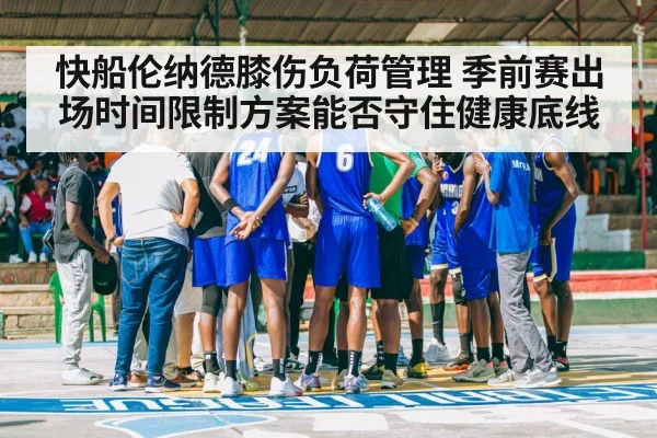 快船伦纳德膝伤负荷管理 季前赛出场时间限制方案能否守住健康底线