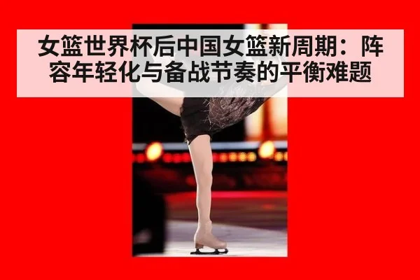 女篮世界杯后中国女篮新周期：阵容年轻化与备战节奏的平衡难题