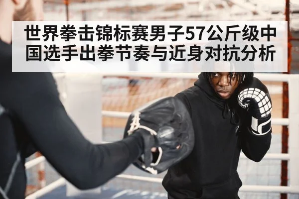世界拳击锦标赛男子57公斤级中国选手出拳节奏与近身对抗分析